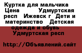 Куртка для мальчика  › Цена ­ 500 - Удмуртская респ., Ижевск г. Дети и материнство » Детская одежда и обувь   . Удмуртская респ.